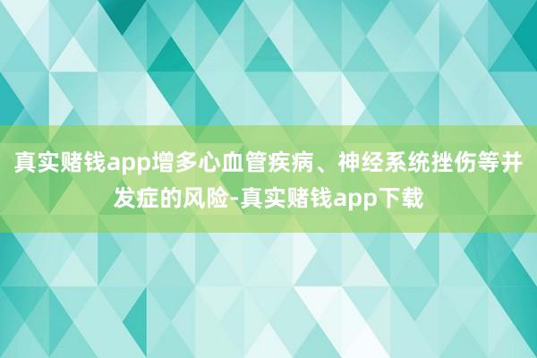 真实赌钱app增多心血管疾病、神经系统挫伤等并发症的风险-真实赌钱app下载