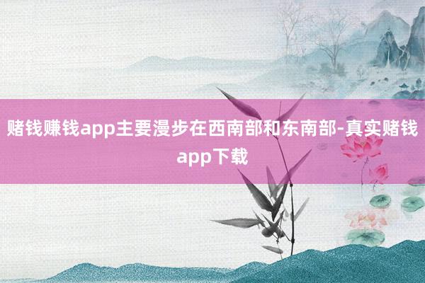 赌钱赚钱app主要漫步在西南部和东南部-真实赌钱app下载