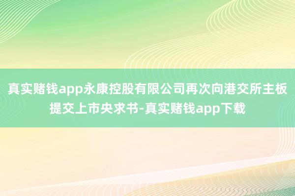 真实赌钱app永康控股有限公司再次向港交所主板提交上市央求书-真实赌钱app下载