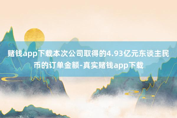 赌钱app下载本次公司取得的4.93亿元东谈主民币的订单金额-真实赌钱app下载
