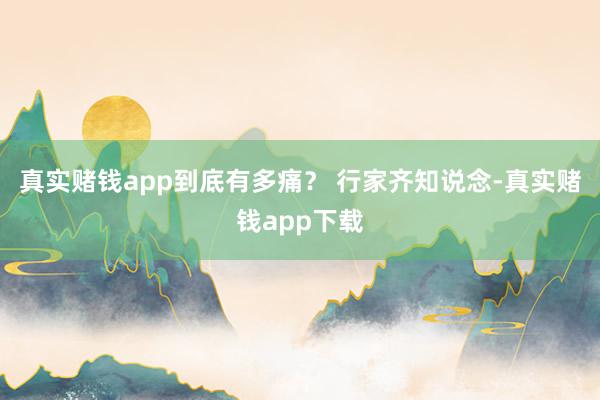 真实赌钱app到底有多痛？ 行家齐知说念-真实赌钱app下载