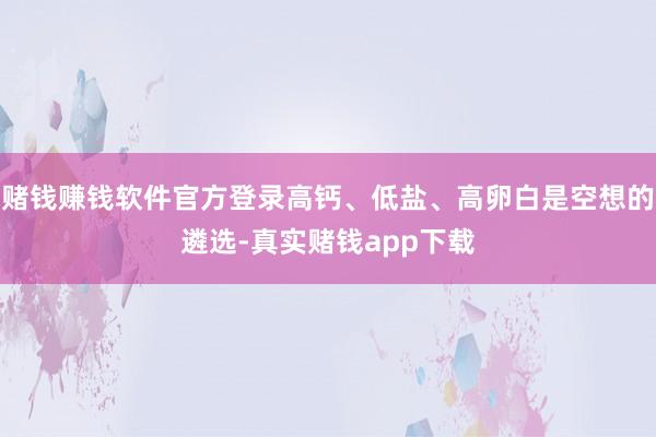 赌钱赚钱软件官方登录高钙、低盐、高卵白是空想的遴选-真实赌钱app下载