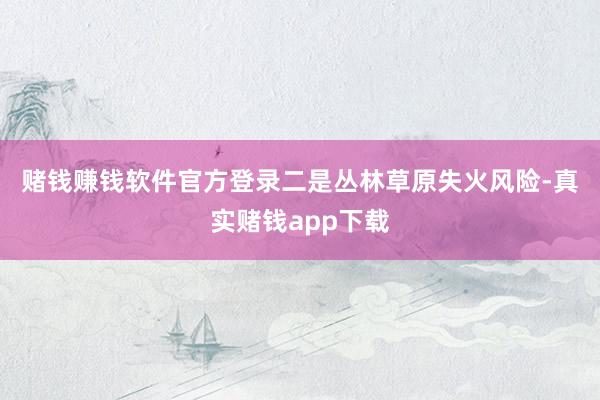 赌钱赚钱软件官方登录　　二是丛林草原失火风险-真实赌钱app下载