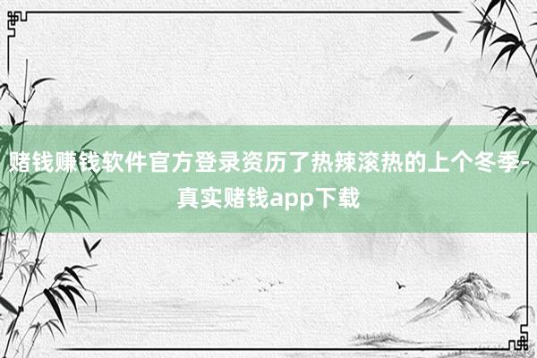 赌钱赚钱软件官方登录资历了热辣滚热的上个冬季-真实赌钱app下载
