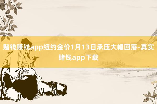 赌钱赚钱app纽约金价1月13日承压大幅回落-真实赌钱app下载