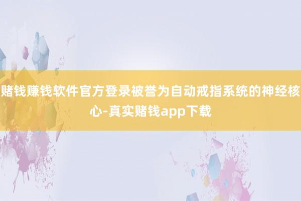 赌钱赚钱软件官方登录被誉为自动戒指系统的神经核心-真实赌钱app下载